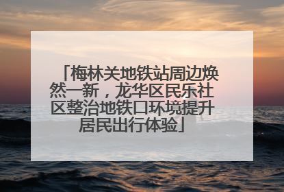 梅林关地铁站周边焕然一新，龙华区民乐社区整治地铁口环境提升居民出行体验